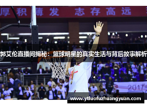 郭艾伦直播间揭秘：篮球明星的真实生活与背后故事解析