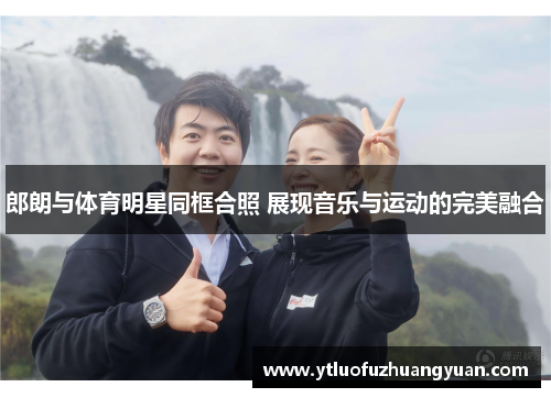 郎朗与体育明星同框合照 展现音乐与运动的完美融合