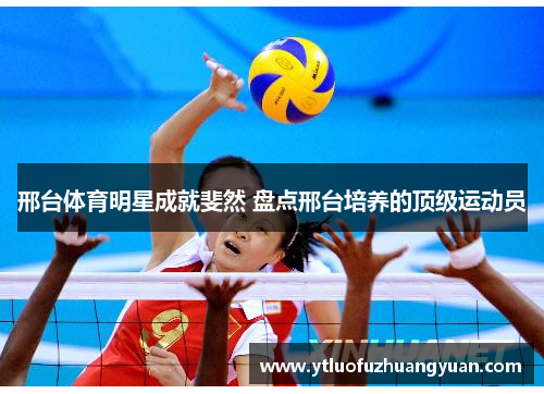 邢台体育明星成就斐然 盘点邢台培养的顶级运动员