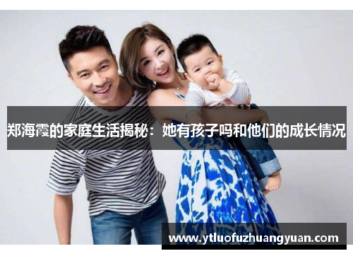 郑海霞的家庭生活揭秘：她有孩子吗和他们的成长情况