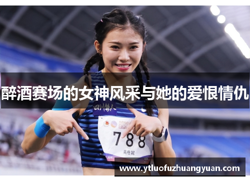 醉酒赛场的女神风采与她的爱恨情仇